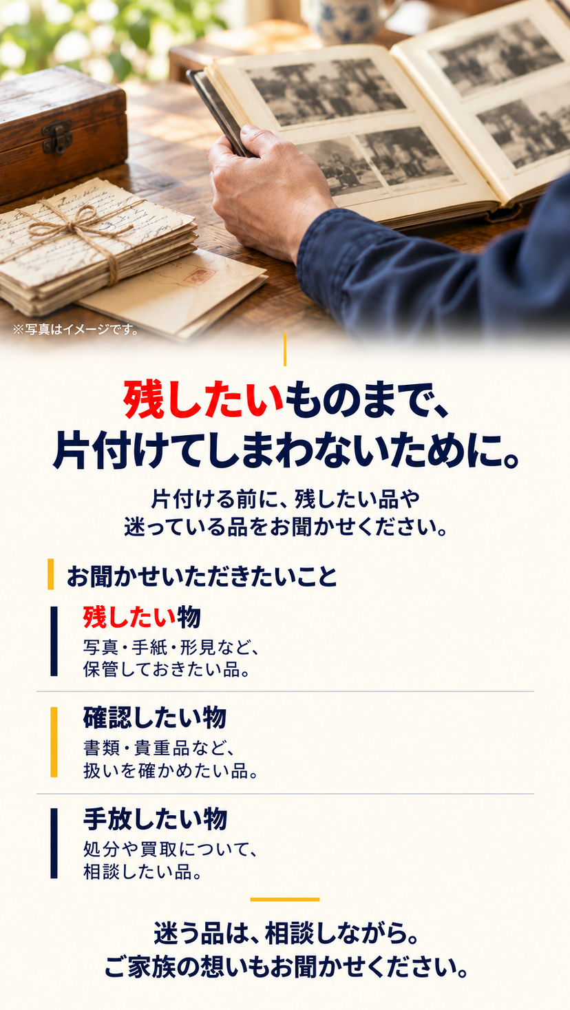片付ける前に、残したい品や迷っている品をお聞かせください。残したい物、確認したい物、手放したい物を確認し、ご家族の想いもお聞かせください。