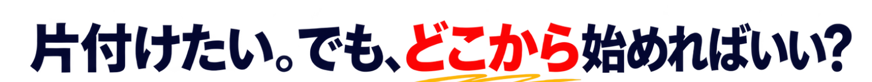 片付けたい。でも、どこから始めればいい？