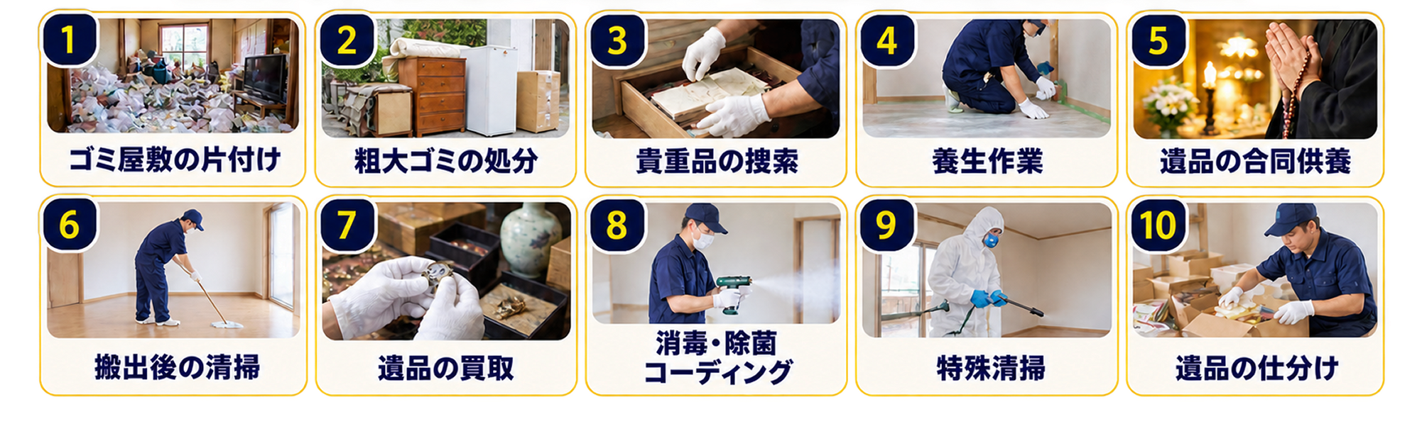 ゴミ屋敷の片付け、粗大ゴミの処分、貴重品の捜索、養生作業、遺品の合同供養、搬出後の清掃、遺品の買取、消毒・除菌コーティング、特殊清掃、遺品の仕分け。