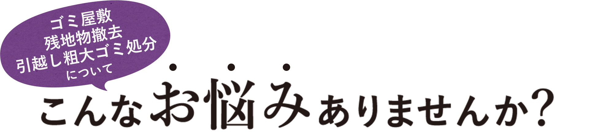 ゴミ屋敷・残地物撤去・引越し粗大ゴミ処分についてこんなお悩みありませんか？